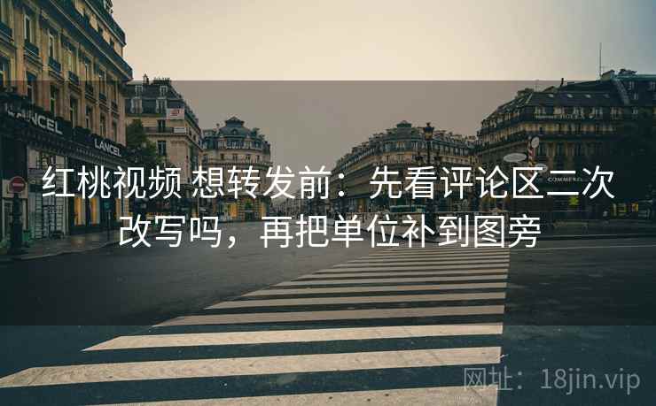 红桃视频 想转发前：先看评论区二次改写吗，再把单位补到图旁