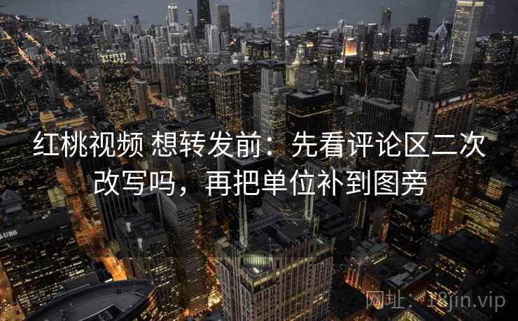 红桃视频 想转发前：先看评论区二次改写吗，再把单位补到图旁