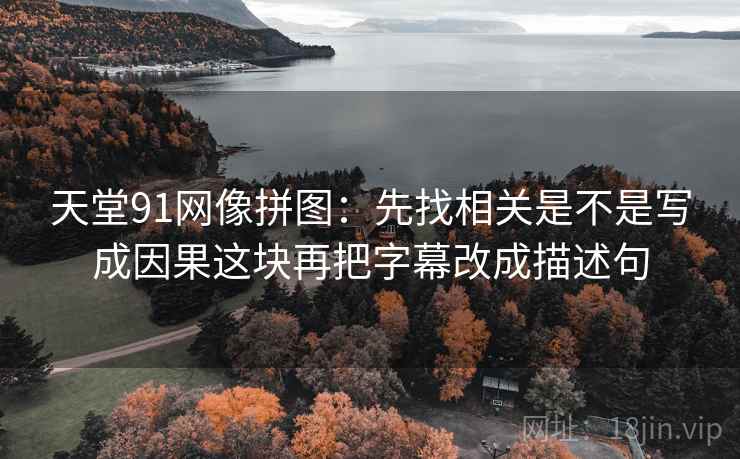 天堂91网像拼图:先找相关是不是写成因果这块再把字幕改成描述句 天堂91网像拼图:先找相关是不是写成因果这块再把字幕改成描述句