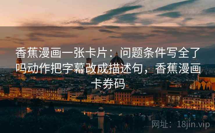 香蕉漫画一张卡片：问题条件写全了吗动作把字幕改成描述句，香蕉漫画卡券码
