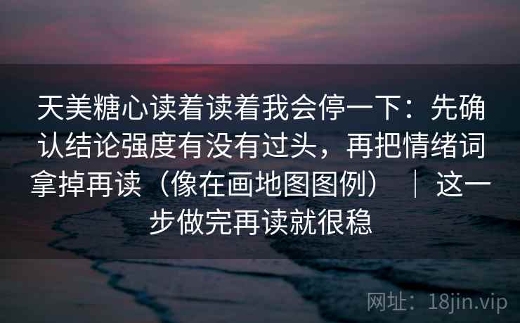 天美糖心读着读着我会停一下：先确认结论强度有没有过头，再把情绪词拿掉再读（像在画地图图例） ｜ 这一步做完再读就很稳