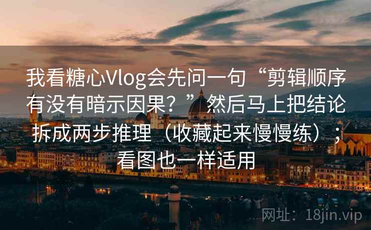 我看糖心Vlog会先问一句“剪辑顺序有没有暗示因果？”然后马上把结论拆成两步推理（收藏起来慢慢练）；看图也一样适用