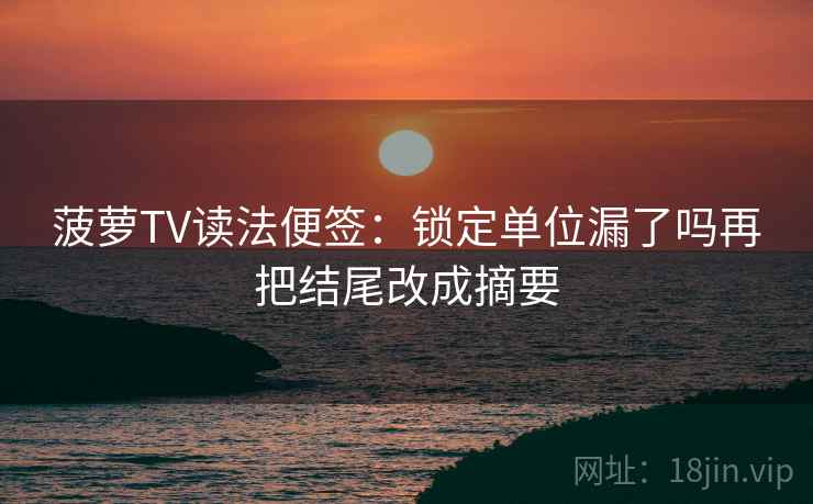 菠萝TV读法便签:锁定单位漏了吗再把结尾改成摘要 菠萝TV读法便签:锁定单位漏了吗再把结尾改成摘要