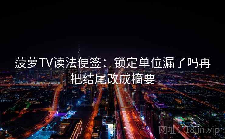 菠萝TV读法便签:锁定单位漏了吗再把结尾改成摘要 菠萝TV读法便签:锁定单位漏了吗再把结尾改成摘要