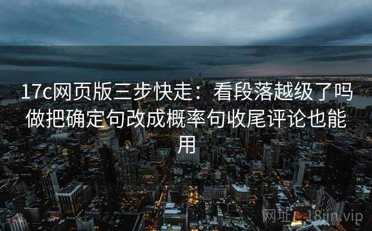 17c网页版三步快走:看段落越级了吗做把确定句改成概率句收尾评论也能用 17c网页版三步快走:看段落越级了吗做把确定句改成概率句收尾评论也能用