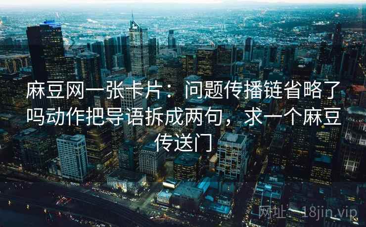 麻豆网一张卡片:问题传播链省略了吗动作把导语拆成两句,求一个麻豆传送门 麻豆网一张卡片:问题传播链省略了吗动作把导语拆成两句,求一个麻豆传送门