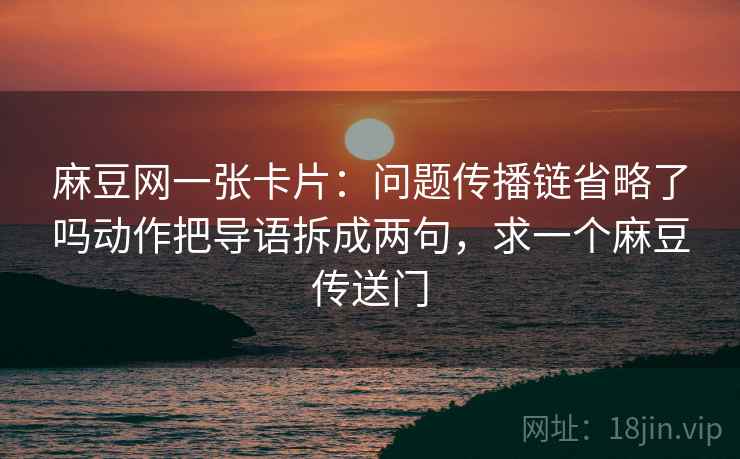 麻豆网一张卡片:问题传播链省略了吗动作把导语拆成两句,求一个麻豆传送门 麻豆网一张卡片:问题传播链省略了吗动作把导语拆成两句,求一个麻豆传送门