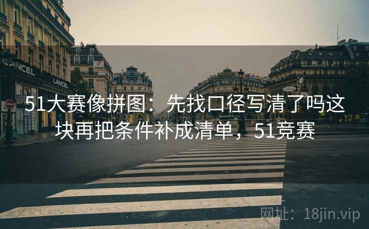 51大赛像拼图：先找口径写清了吗这块再把条件补成清单，51竞赛