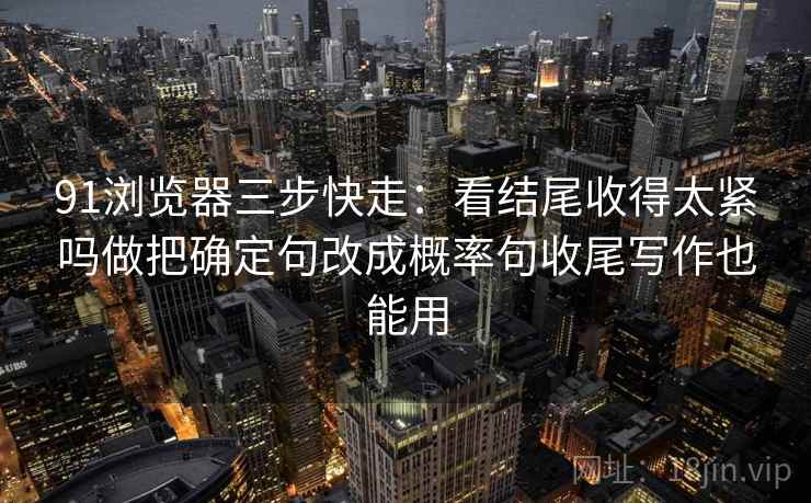 91浏览器三步快走：看结尾收得太紧吗做把确定句改成概率句收尾写作也能用