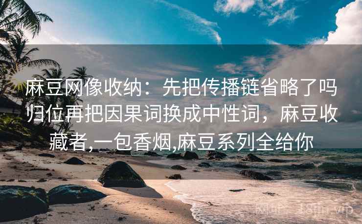 麻豆网像收纳:先把传播链省略了吗归位再把因果词换成中性词,麻豆收藏者,一包香烟,麻豆系列全给你 麻豆网像收纳:先把传播链省略了吗归位再把因果词换成中性词,麻豆收藏者,一包香烟,麻豆系列全给你