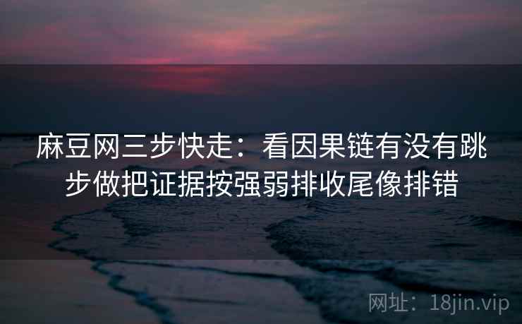麻豆网三步快走:看因果链有没有跳步做把证据按强弱排收尾像排错 麻豆网三步快走:看因果链有没有跳步做把证据按强弱排收尾像排错