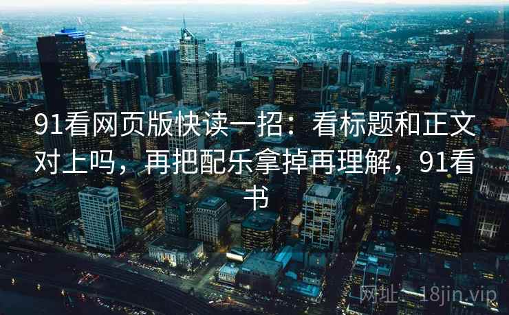 91看网页版快读一招:看标题和正文对上吗,再把配乐拿掉再理解,91看书 91看网页版快读一招:看标题和正文对上吗,再把配乐拿掉再理解,91看书