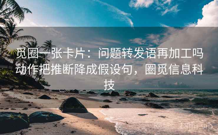 觅圈一张卡片:问题转发语再加工吗动作把推断降成假设句,圈觅信息科技 觅圈一张卡片:问题转发语再加工吗动作把推断降成假设句,圈觅信息科技