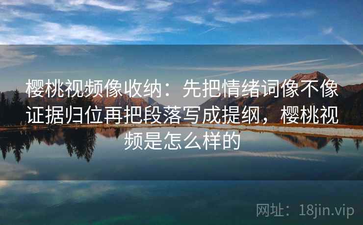 樱桃视频像收纳：先把情绪词像不像证据归位再把段落写成提纲，樱桃视频是怎么样的