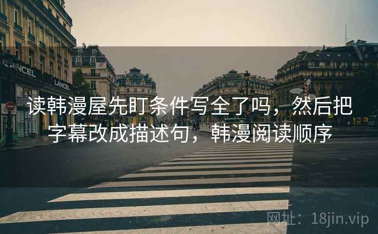 读韩漫屋先盯条件写全了吗，然后把字幕改成描述句，韩漫阅读顺序