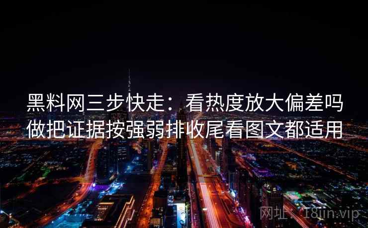 黑料网三步快走:看热度放大偏差吗做把证据按强弱排收尾看图文都适用 黑料网三步快走:看热度放大偏差吗做把证据按强弱排收尾看图文都适用
