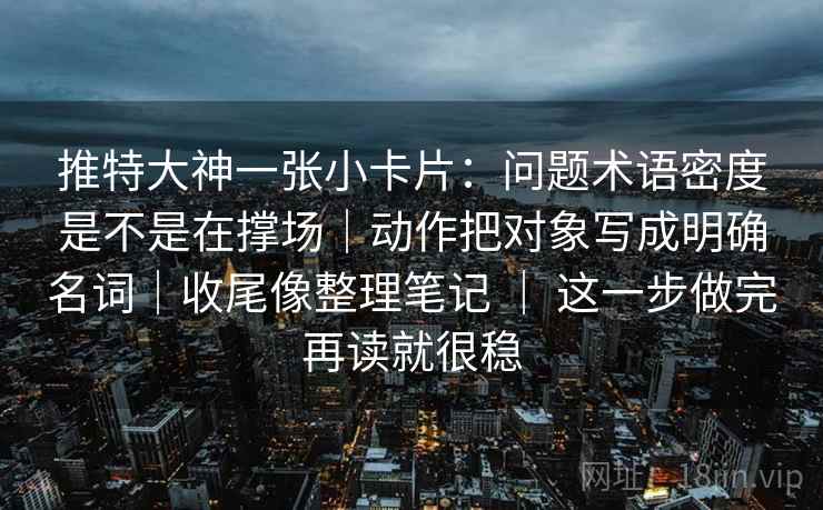 推特大神一张小卡片：问题术语密度是不是在撑场｜动作把对象写成明确名词｜收尾像整理笔记 ｜ 这一步做完再读就很稳
