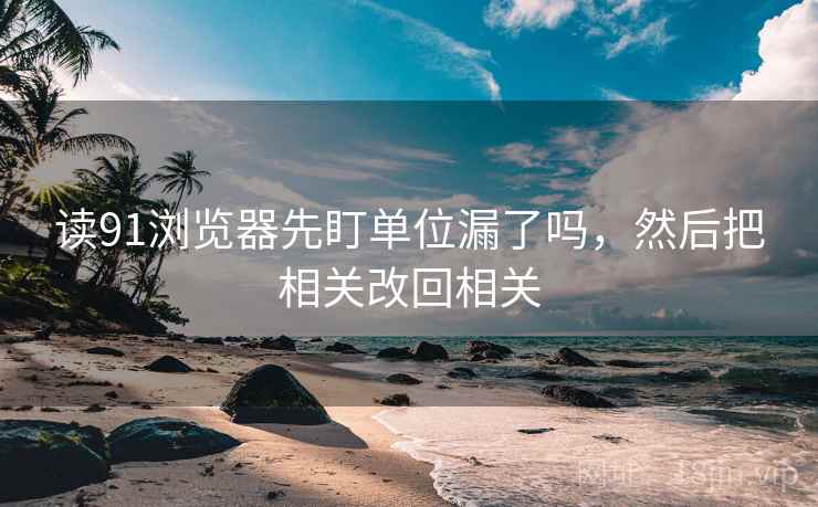 读91浏览器先盯单位漏了吗，然后把相关改回相关