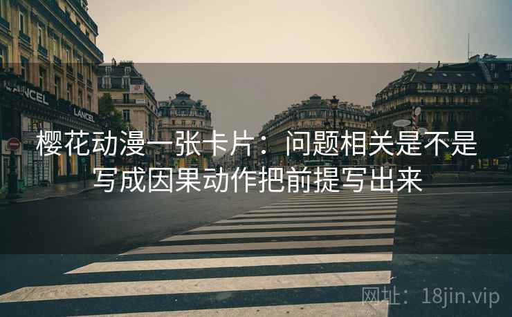 樱花动漫一张卡片：问题相关是不是写成因果动作把前提写出来