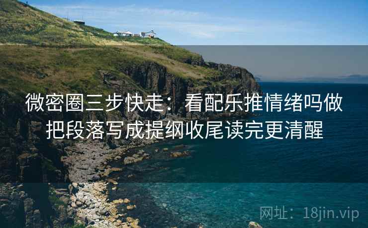 微密圈三步快走:看配乐推情绪吗做把段落写成提纲收尾读完更清醒 微密圈三步快走:看配乐推情绪吗做把段落写成提纲收尾读完更清醒