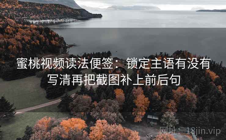 蜜桃视频读法便签：锁定主语有没有写清再把截图补上前后句