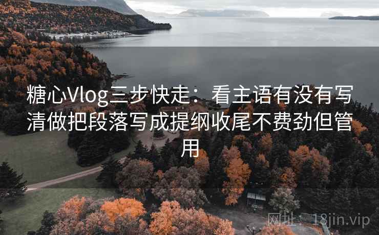 糖心Vlog三步快走:看主语有没有写清做把段落写成提纲收尾不费劲但管用 糖心Vlog三步快走:看主语有没有写清做把段落写成提纲收尾不费劲但管用