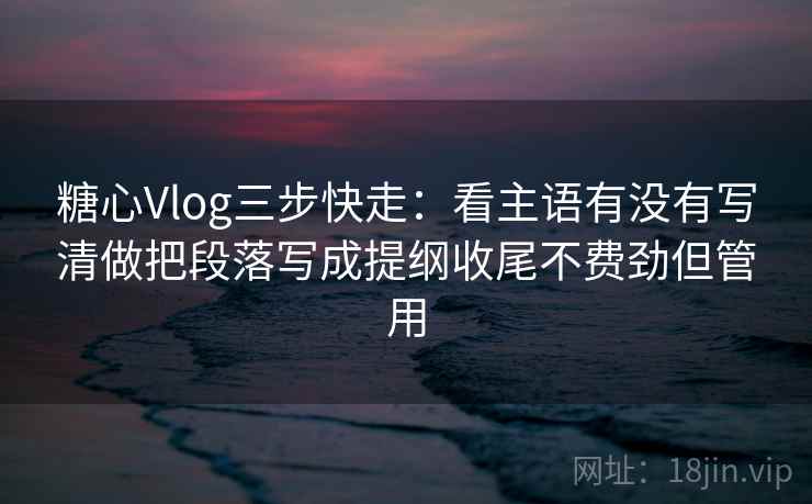 糖心Vlog三步快走:看主语有没有写清做把段落写成提纲收尾不费劲但管用 糖心Vlog三步快走:看主语有没有写清做把段落写成提纲收尾不费劲但管用
