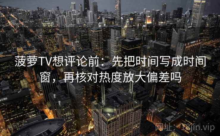 菠萝TV想评论前：先把时间写成时间窗，再核对热度放大偏差吗