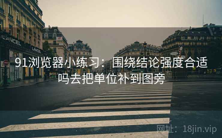 91浏览器小练习:围绕结论强度合适吗去把单位补到图旁 91浏览器小练习:围绕结论强度合适吗去把单位补到图旁
