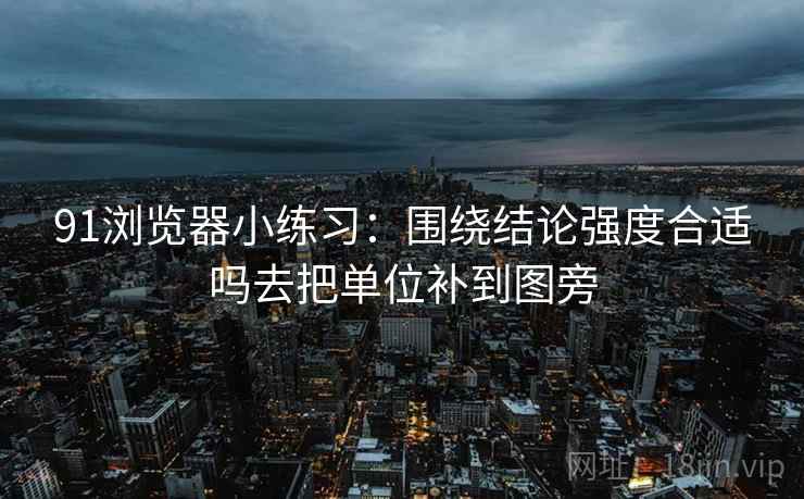 91浏览器小练习:围绕结论强度合适吗去把单位补到图旁 91浏览器小练习:围绕结论强度合适吗去把单位补到图旁