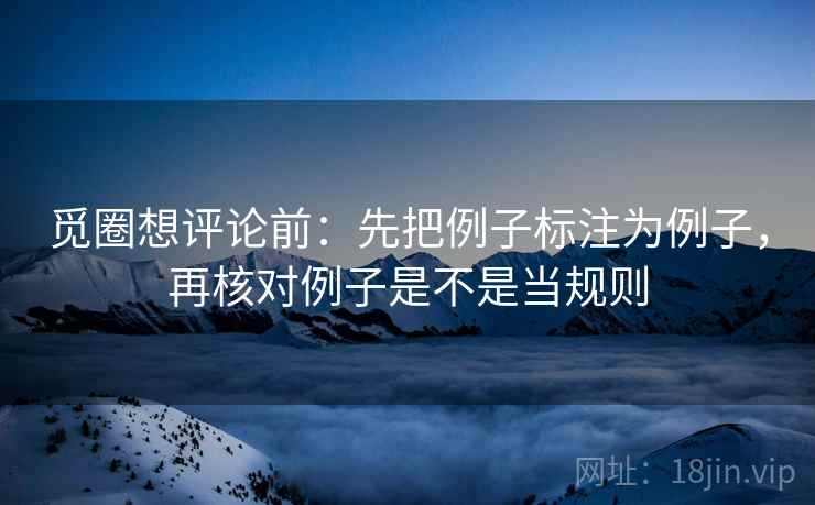 觅圈想评论前:先把例子标注为例子,再核对例子是不是当规则 觅圈想评论前:先把例子标注为例子,再核对例子是不是当规则
