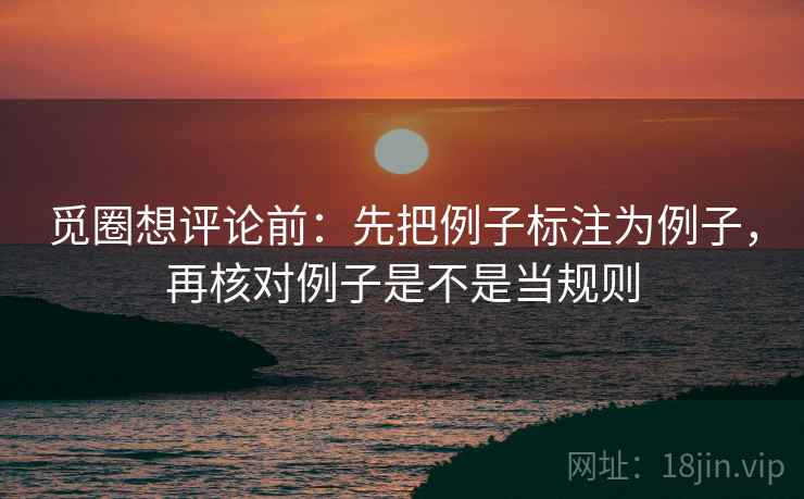 觅圈想评论前:先把例子标注为例子,再核对例子是不是当规则 觅圈想评论前:先把例子标注为例子,再核对例子是不是当规则