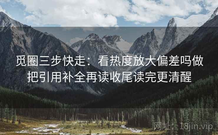 觅圈三步快走:看热度放大偏差吗做把引用补全再读收尾读完更清醒 觅圈三步快走:看热度放大偏差吗做把引用补全再读收尾读完更清醒
