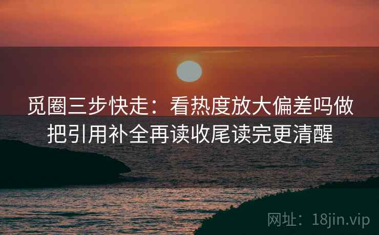 觅圈三步快走:看热度放大偏差吗做把引用补全再读收尾读完更清醒 觅圈三步快走:看热度放大偏差吗做把引用补全再读收尾读完更清醒