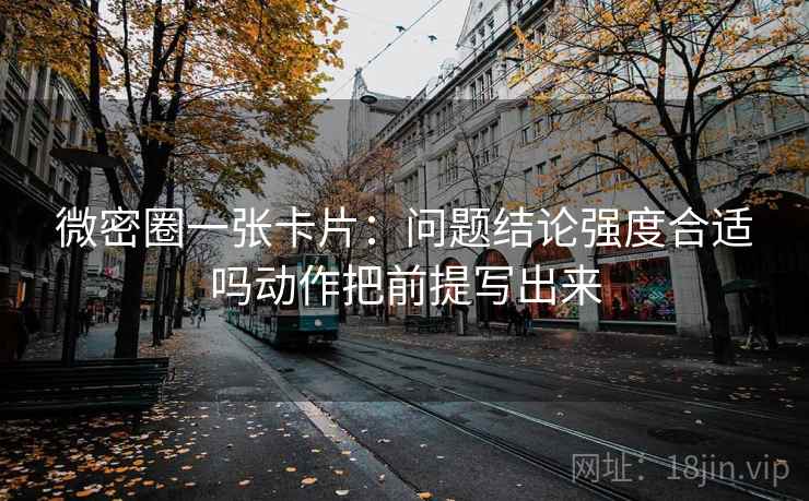 微密圈一张卡片：问题结论强度合适吗动作把前提写出来
