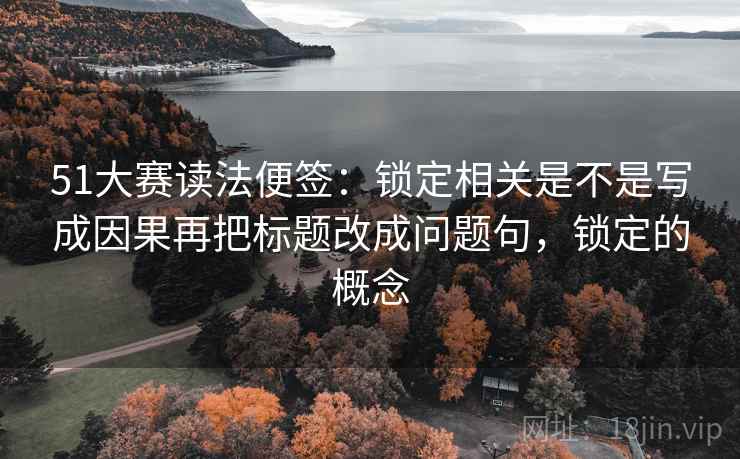 51大赛读法便签:锁定相关是不是写成因果再把标题改成问题句,锁定的概念 51大赛读法便签:锁定相关是不是写成因果再把标题改成问题句,锁定的概念