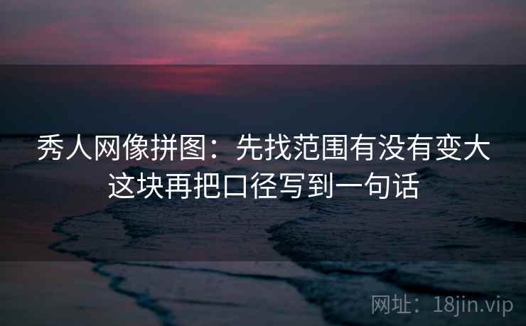 秀人网像拼图：先找范围有没有变大这块再把口径写到一句话