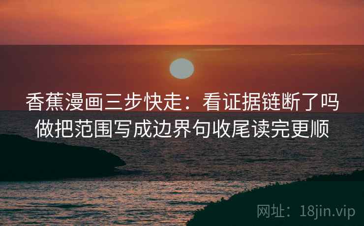 香蕉漫画三步快走:看证据链断了吗做把范围写成边界句收尾读完更顺 香蕉漫画三步快走:看证据链断了吗做把范围写成边界句收尾读完更顺