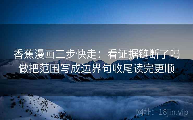 香蕉漫画三步快走:看证据链断了吗做把范围写成边界句收尾读完更顺 香蕉漫画三步快走:看证据链断了吗做把范围写成边界句收尾读完更顺