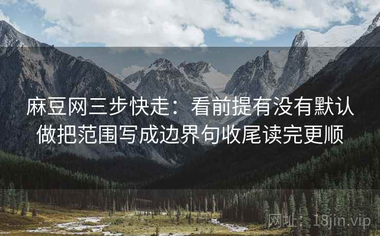 麻豆网三步快走：看前提有没有默认做把范围写成边界句收尾读完更顺