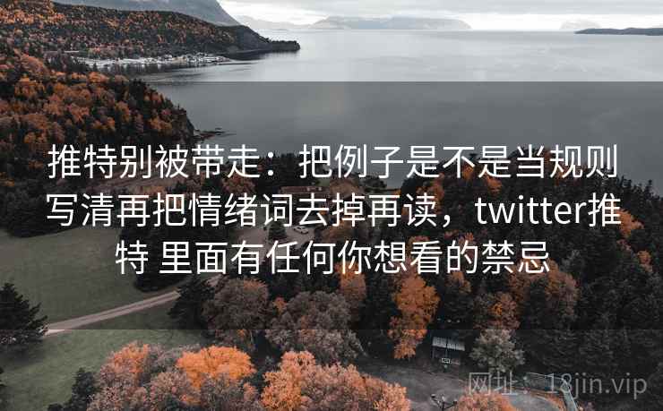 推特别被带走:把例子是不是当规则写清再把情绪词去掉再读,twitter推特 里面有任何你想看的禁忌 推特别被带走:把例子是不是当规则写清再把情绪词去掉再读,twitter推特 里面有任何你想看的禁忌