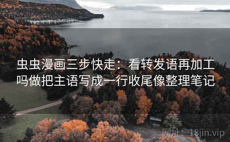 虫虫漫画三步快走：看转发语再加工吗做把主语写成一行收尾像整理笔记