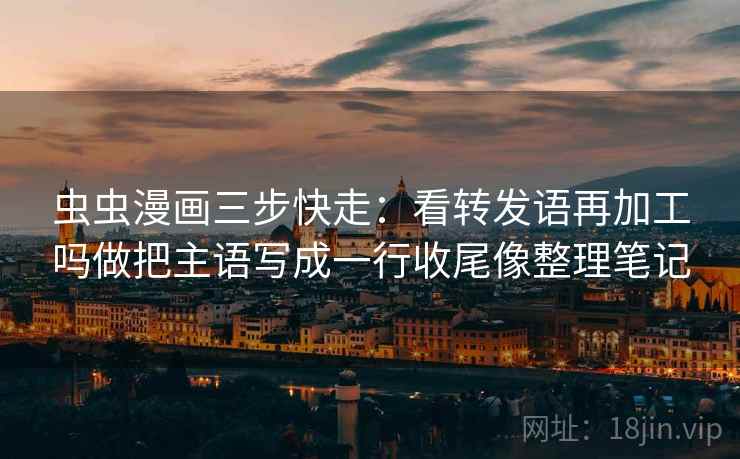 虫虫漫画三步快走：看转发语再加工吗做把主语写成一行收尾像整理笔记