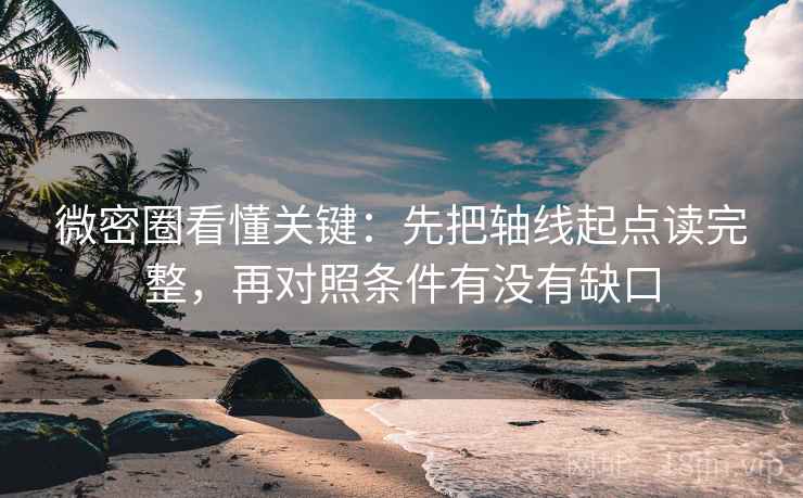 微密圈看懂关键：先把轴线起点读完整，再对照条件有没有缺口